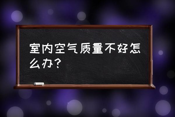 室内有机污染物怎么消除 室内空气质量不好怎么办？