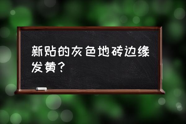 瓷砖缝隙发黄是什么原因 新贴的灰色地砖边缘发黄？