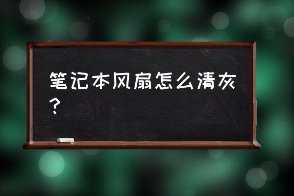 不可拆卸电风扇怎么清理 笔记本风扇怎么清灰？