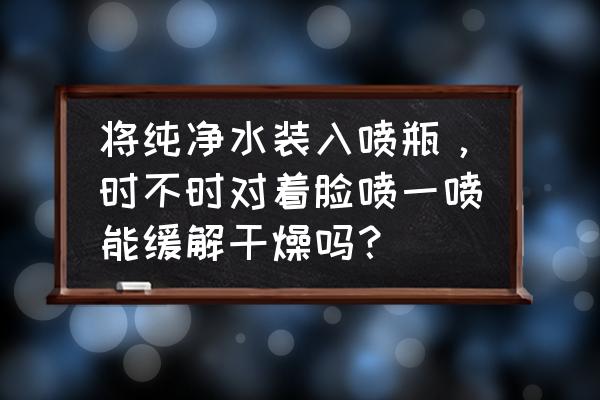 护肤水可以直接倒脸上再涂抹吗 将纯净水装入喷瓶，时不时对着脸喷一喷能缓解干燥吗？