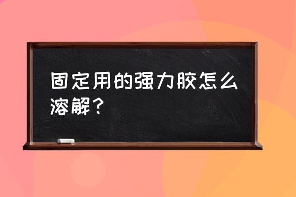 强力胶怎么做简单又粘 固定用的强力胶怎么溶解？