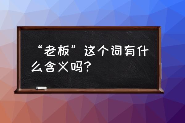 不做别人羡慕的模样是什么意思 “老板”这个词有什么含义吗？