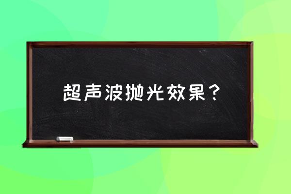 网上的超声波清洗器好不好 超声波抛光效果？