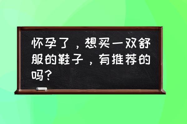 孕晚期水肿穿什么鞋方便 怀孕了，想买一双舒服的鞋子，有推荐的吗？