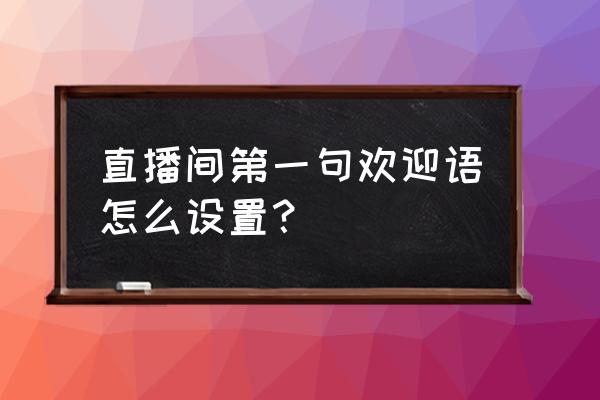 荔枝直播间进去后看不见欢迎词 直播间第一句欢迎语怎么设置？