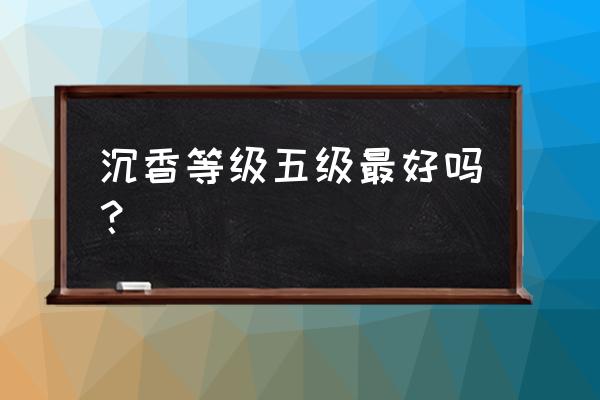 怎么分辨真正的沉香 沉香等级五级最好吗？