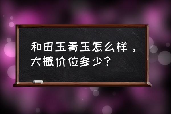 和田玉青海料一般多少钱 和田玉青玉怎么样，大概价位多少？