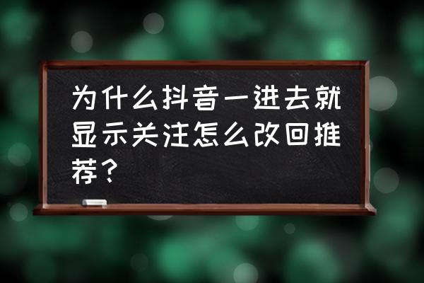 抖音怎么增加关注快 为什么抖音一进去就显示关注怎么改回推荐？