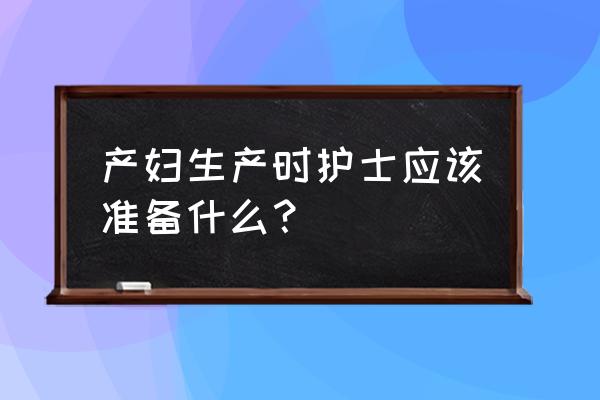 顺产都应该准备什么 产妇生产时护士应该准备什么？