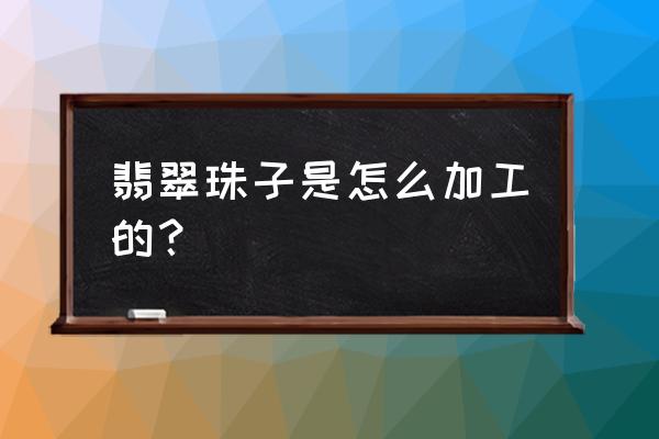 食用翡翠珠子怎么做出来的 翡翠珠子是怎么加工的？