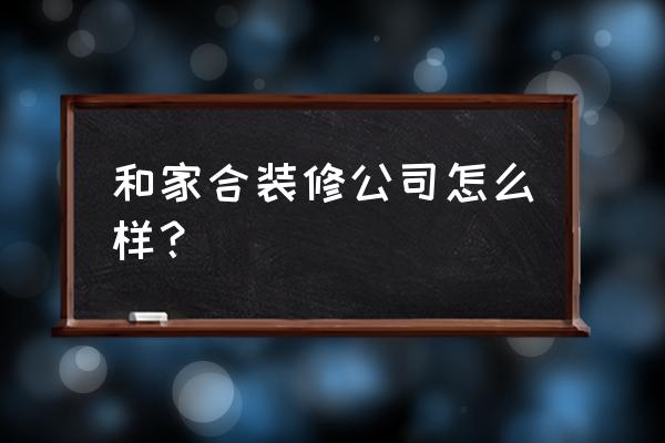 装修公司口碑最好的是 和家合装修公司怎么样？