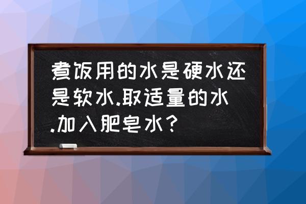 桶装纯净水与直饮水哪个是软水 煮饭用的水是硬水还是软水.取适量的水.加入肥皂水？