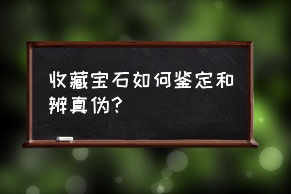 找值钱的石头有什么技巧 收藏宝石如何鉴定和辨真伪？