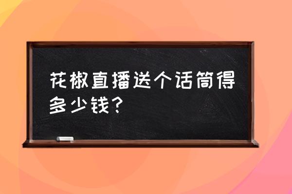 花椒提现怎么提的 花椒直播送个话筒得多少钱？