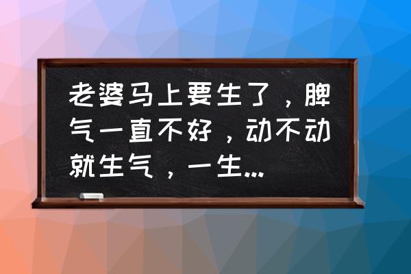 如何缓解产前焦虑情绪 老婆马上要生了，脾气一直不好，动不动就生气，一生气还一直闹离婚，咋办呀？