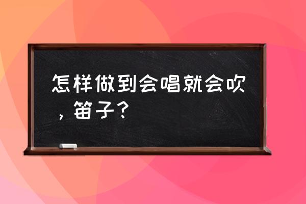 竹笛子演奏方法 怎样做到会唱就会吹，笛子？