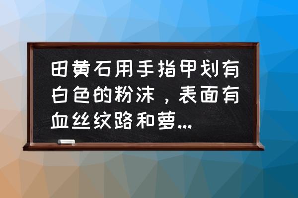 田黄鉴定最简单方法 田黄石用手指甲划有白色的粉沫，表面有血丝纹路和萝卜纹，这是真的田黄石吗？