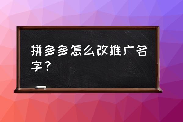 拼多多的商家账号名怎么修改 拼多多怎么改推广名字？