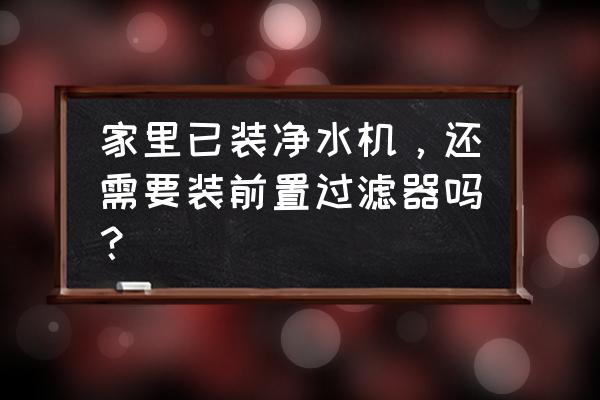 全屋净水器有必要安置前置过滤吗 家里已装净水机，还需要装前置过滤器吗？