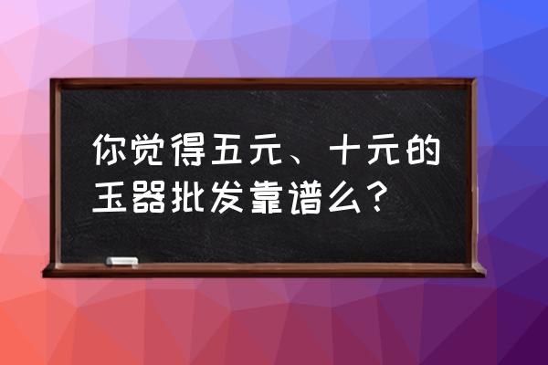 老坑翡翠吊坠价格鉴定 你觉得五元、十元的玉器批发靠谱么？