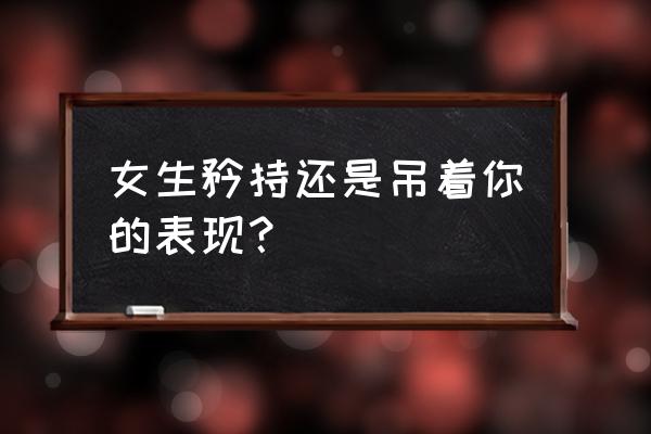 一个吊着你的男生有什么表现 女生矜持还是吊着你的表现？