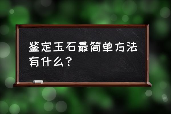 真正玉石鉴定方法 鉴定玉石最简单方法有什么？