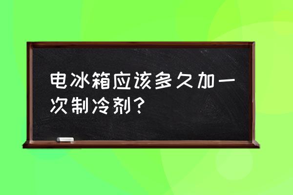 冰箱多久加氟一次 电冰箱应该多久加一次制冷剂？