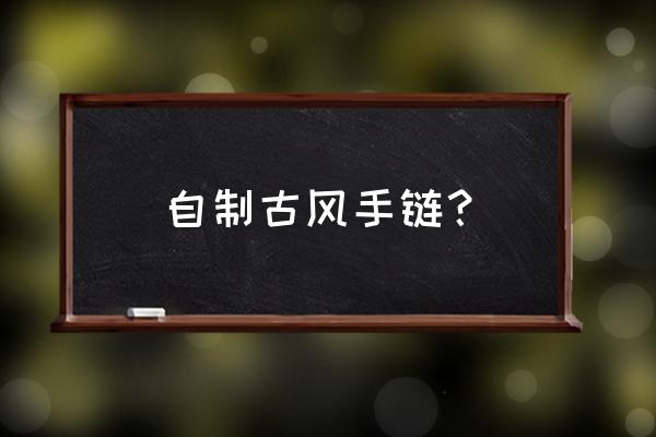 个人自制手链简单又漂亮 自制古风手链？