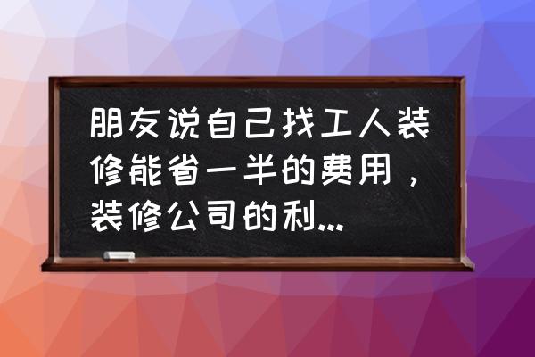 自己装修和找装修公司哪个便宜 朋友说自己找工人装修能省一半的费用，装修公司的利润得有多高？