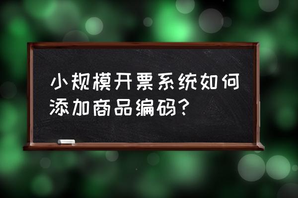 开票系统怎么添加货物编码 小规模开票系统如何添加商品编码？