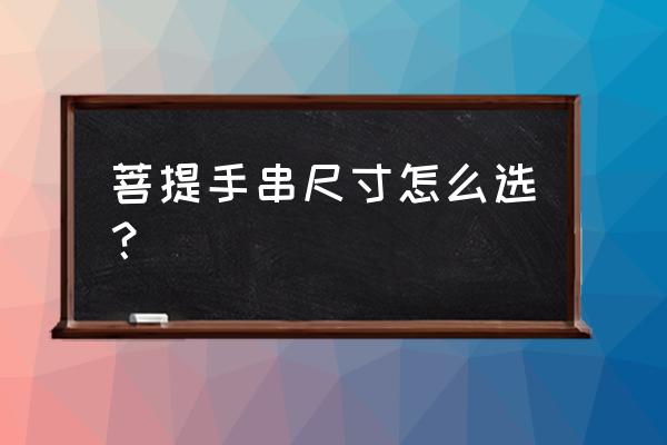 文玩手串什么形状最好 菩提手串尺寸怎么选？