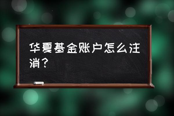 华夏为啥人工客服都打不通 华夏基金账户怎么注消？