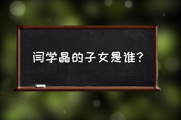 闫学晶的生母是谁 闫学晶的子女是谁？