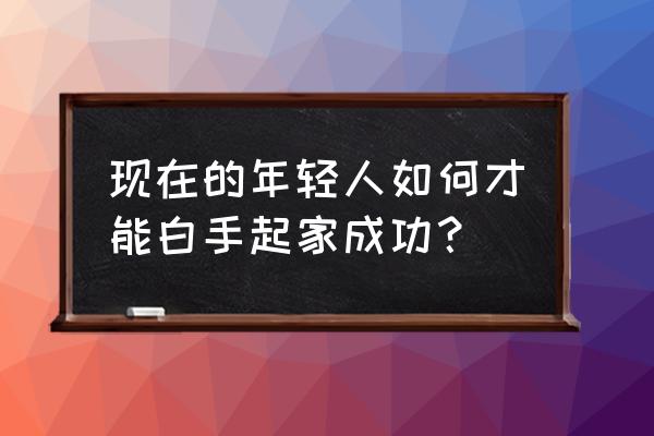 怎样快速白手起家 现在的年轻人如何才能白手起家成功？