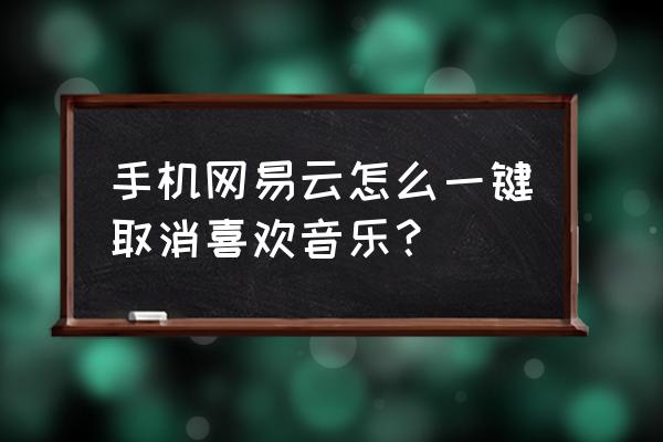 怎么样删掉网易云我的音乐 手机网易云怎么一键取消喜欢音乐？