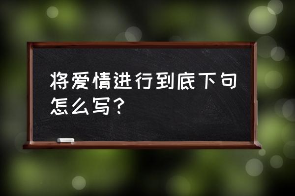 怎样才能让爱情永不过期 将爱情进行到底下句怎么写？