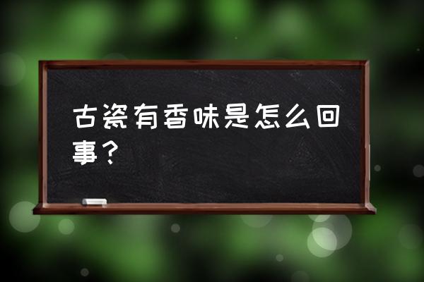 七招学会鉴别古瓷 古瓷有香味是怎么回事？