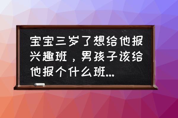 三周岁孩子的教育 宝宝三岁了想给他报兴趣班，男孩子该给他报个什么班比较好？