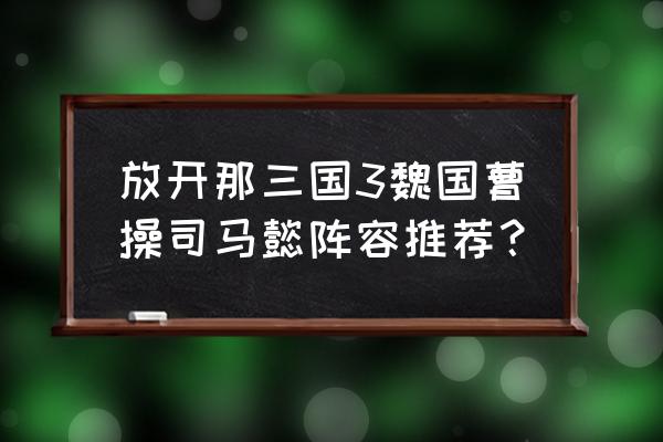 放开那三国3没用的红将怎么处理 放开那三国3魏国曹操司马懿阵容推荐？