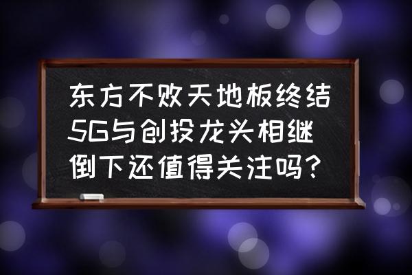 5g应用概念股一览表 东方不败天地板终结5G与创投龙头相继倒下还值得关注吗？