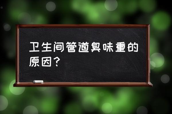 厕所腥臭味是怎么回事 卫生间管道臭味重的原因？