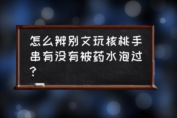 如何在构件图找出危险点 怎么辨别文玩核桃手串有没有被药水泡过？