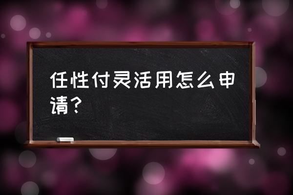 任性付怎么提前还款 任性付灵活用怎么申请？