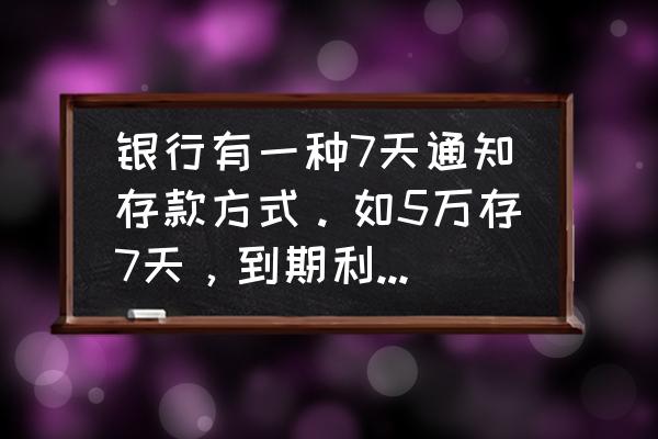 七年级存款利息问题解题技巧 银行有一种7天通知存款方式。如5万存7天，到期利息是多少？最好也告诉计算的方法？