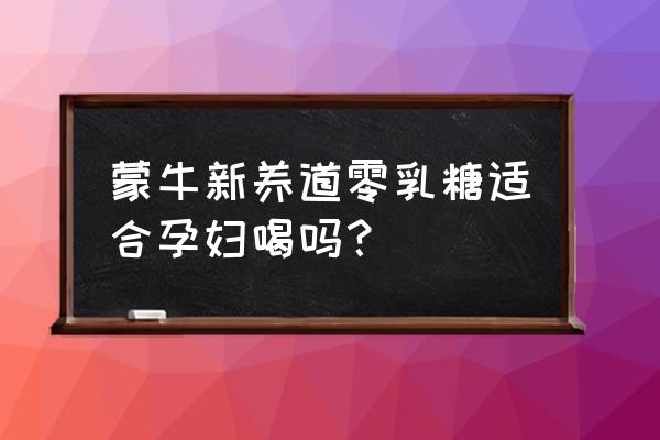 什么人可以喝孕妇奶粉 蒙牛新养道零乳糖适合孕妇喝吗？