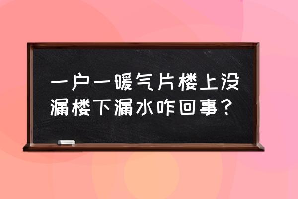 如何试探暖气片是否漏水 一户一暖气片楼上没漏楼下漏水咋回事？