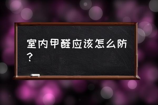 正确认识甲醛做好治理与预防 室内甲醛应该怎么防？