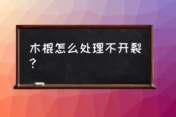 木制品开裂的补救方法 木棍怎么处理不开裂？