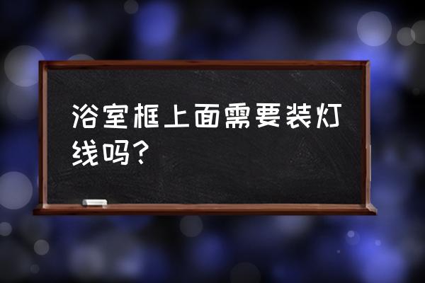 卫浴五金挂件安装位置及高度 浴室框上面需要装灯线吗？