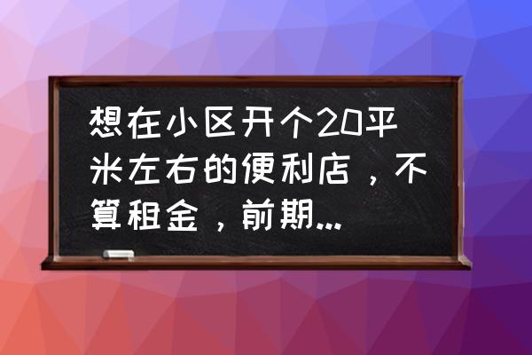 改造一个3平米的小卧室多少钱 想在小区开个20平米左右的便利店，不算租金，前期要投入多少钱？